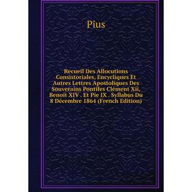 

Книга Recueil Des Allocutions Consistoriales, Encycliques Et Autres Lettres Apostoliques Des Souverains Pontifes Clément Xii, Benoit XIV. Et Pie IX. S