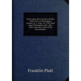 

Книга Notes upon the ancestry of John Platt: born in Burlington County, N J, Aug 13, 1749; died near Wilmington, Del, Dec 1823, and also, a list of hi