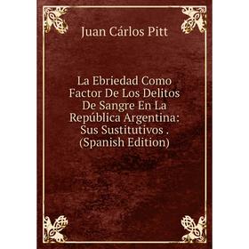 

Книга La Ebriedad Como Factor De Los Delitos De Sangre En La República Argentina: Sus Sustitutivos