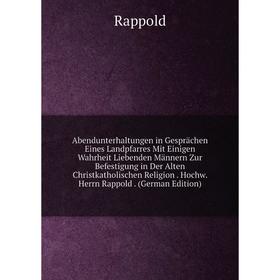 

Книга Abendunterhaltungen in Gesprächen Eines Landpfarres Mit Einigen Wahrheit Liebenden Männern Zur Befestigung in Der Alten Christkatholischen Relig