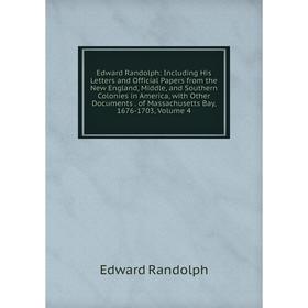 

Книга Edward Randolph: Including His Letters and Official Papers from the New England, Middle, and Southern Colonies in America, with Other Documents.