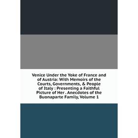 

Книга Venice Under the Yoke of France and of Austria: With Memoirs of the Courts, Governments, People of Italy: Presenting a Faithful Picture of Her
