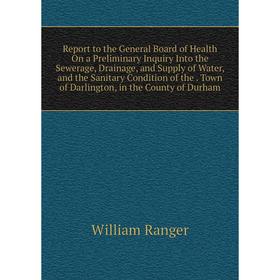 

Книга Report to the General Board of Health On a Preliminary Inquiry Into the Sewerage, Drainage, and Supply of Water, and the Sanitary Condition of t