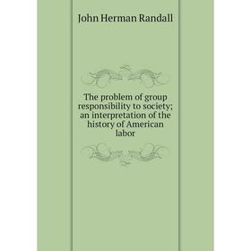 

Книга The problem of group responsibility to society; an interpretation of the history of American labor