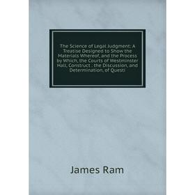 

Книга The Science of Legal Judgment: A Treatise Designed to Show the Materials Whereof, and the Process by Which, the Courts of Westminster Hall, Cons