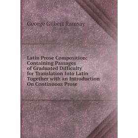 

Книга Latin Prose Composition: Containing Passages of Graduated Difficulty for Translation Into Latin Together with an Introduction On Continuous Pros
