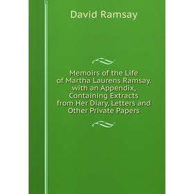 

Книга Memoirs of the Life of Martha Laurens Ramsay with an Appendix, Containing Extracts from Her Diary, Letters and Other Private Papers