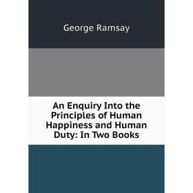 

Книга An Enquiry Into the Principles of Human Happiness and Human Duty: In Two Books