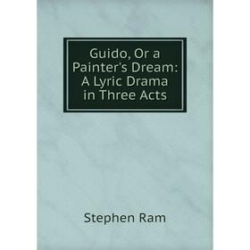 

Книга Guido, Or a Painter's Dream: A Lyric Drama in Three Acts