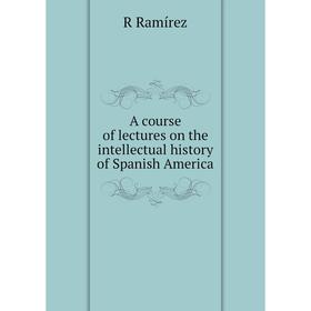 

Книга A course of lectures on the intellectual history of Spanish America