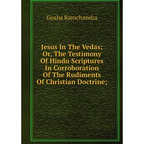 

Книга Jesus In The Vedas; or the Testimony Of Hindu Scriptures In Corroboration Of The Rudiments Of Christian Doctrine