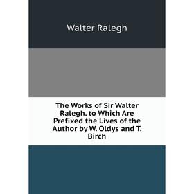 

Книга The Works of Sir Walter Ralegh. to Which Are Prefixed the Lives of the Author by W. Oldys and T. Birch