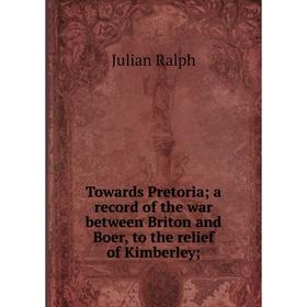 

Книга Towards Pretoria; a record of the war between Briton and Boer, to the relief of Kimberley
