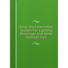 

Книга Frost Dry Carburetter System For Lighting Passenger And Other Railroad Cars