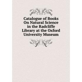 

Книга Catalogue of Books On Natural Science in the Radcliffe Library at the Oxford University Museum