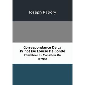 

Книга Correspondance De La Princesse Louise De CondéFondatrice Du Monastère Du Temple