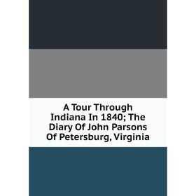 

Книга A Tour Through Indiana In 1840; The Diary Of John Parsons Of Petersburg, Virginia
