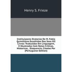 

Книга Instituiçoens Oratorias De M. Fabio Quintiliano Escolhidas Dos Seos XII Livros: Traduzidas Em Linguagem, E Illustradas Com Notas Criticas, Histo