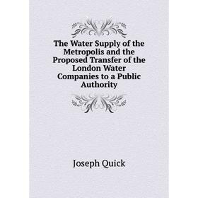 

Книга The Water Supply of the Metropolis and the Proposed Transfer of the London Water Companies to a Public Authority
