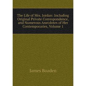 

Книга The Life of Mrs. Jordan: Including Original Private Correspondence, and Numerous Anecdotes of Her Contemporaries, Volume 1