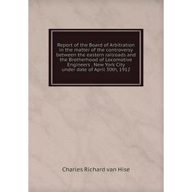 

Книга Report of the Board of Arbitration in the matter of the controversy between the eastern railroads and the Brotherhood of Locomotive Engineers