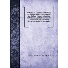 

Книга Outlines of Amharic: Containing an English, Oordoo and Amharic Vocabulary, Phrases in English and Amharic, and a Rudimentary Grammar