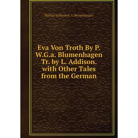 

Книга Eva Von Troth By P.W.G.a. Blumenhagen Tr. by L. Addison. with Other Tales from the German