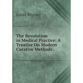 

Книга The Revolution in Medical Practice: A Treatise On Modern Curative Methods.
