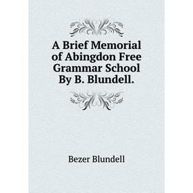 

Книга A Brief Memorial of Abingdon Free Grammar School By B. Blundell.