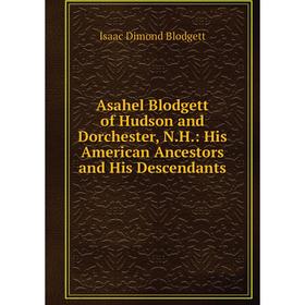 

Книга Asahel Blodgett of Hudson and Dorchester, N.H.: His American Ancestors and His Descendants