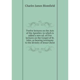 

Книга Twelve lectures on the Acts of the Apostles: to which is added a new ed. of Five lectures on the Gospel of St. John, as bearing testimony to the