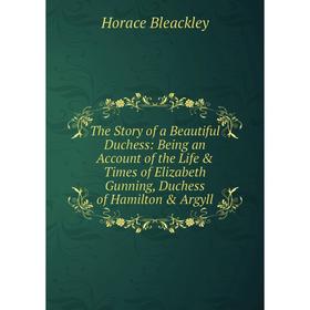 

Книга The Story of a Beautiful Duchess: Being an Account of the Life Times of Elizabeth Gunning, Duchess of Hamilton Argyll