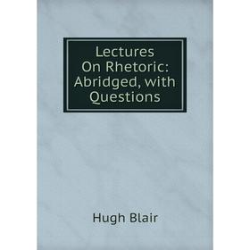 

Книга Lectures On Rhetoric: Abridged, with Questions