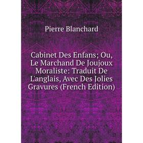 

Книга Cabinet Des Enfans; Ou, Le Marchand De Joujoux Moraliste: Traduit De L'anglais, Avec Des Jolies Gravures (French Edition)
