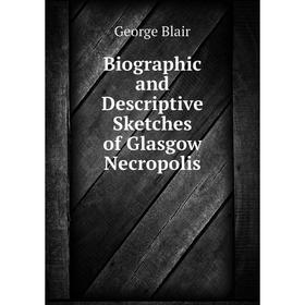 

Книга Biographic and Descriptive Sketches of Glasgow Necropolis