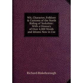 

Книга Wit, Character, Folklore Customs of the North Riding of Yorkshire: With a Glossary of Over 4,000 Words and Idioms Now in Use