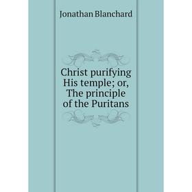 

Книга Christ purifying His temple; or, The principle of the Puritans