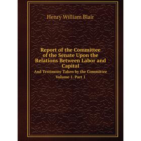 

Книга Report of the Committee of the Senate Upon the Relations Between Labor and Capital And Testimony Taken by the Committee Volume 1. Part 1