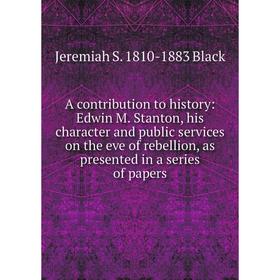 

Книга A contribution to history: Edwin M. Stanton, his character and public services on the eve of rebellion, as presented in a series of papers
