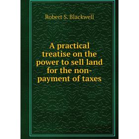 

Книга A practical treatise on the power to sell land for the non-payment of taxes
