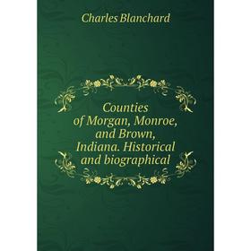 

Книга Counties of Morgan, Monroe, and Brown, Indiana. Historical and biographical
