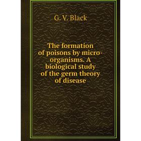 

Книга The formation of poisons by micro-organisms. A biological study of the germ theory of disease