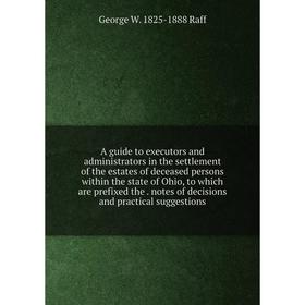 

Книга A guide to executors and administrators in the settlement of the estates of deceased persons within the state of Ohio, to which are prefixed the