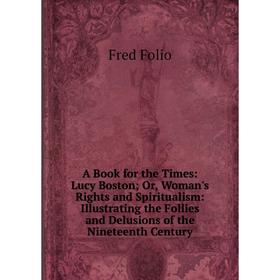 

Книга A Book for the Times: Lucy Boston; Or, Woman's Rights and Spiritualism: Illustrating the Follies and Delusions of the Nineteenth Century