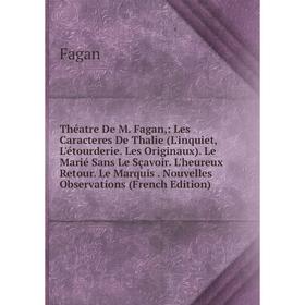 

Книга Théatre De M. Fagan,: Les Caracteres De Thalie (L'inquiet, L'étourderie. Les Originaux). Le Marié Sans Le Sçavoir. L'heureux Retour. Le Marquis.