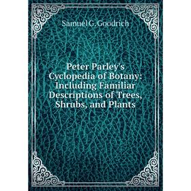 

Книга Peter Parley's Cyclopedia of Botany: Including Familiar Descriptions of Trees, Shrubs, and Plants