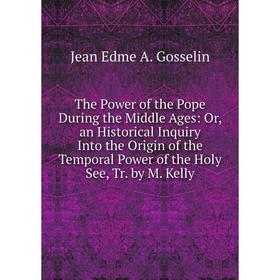

Книга The Power of the Pope During the Middle Ages: Or, an Historical Inquiry Into the Origin of the Temporal Power of the Holy See, Tr. by M. Kelly