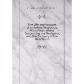 

Книга The Life and Voyages of Americus Vespucius: With Illustrations Concerning the Navigator, and the Dicovery of the New World