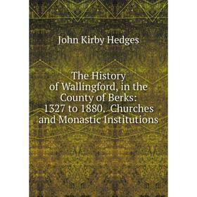 

Книга The History of Wallingford, in the County of Berks: 1327 to 1880. Churches and Monastic Institutions