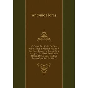 

Книга Crónica Del Viaje De Sus Majestades Y Altezas Reales Á Las Islas Baleares: Cataluña Y Aragon, En 1860, Escrita De Órden De Su Majestad La Reina